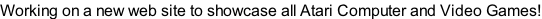 Working on a new web site to showcase all Atari Computer and Video Games!